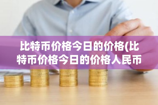 比特币价格今日的价格(比特币价格今日的价格人民币)