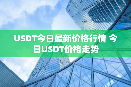 USDT今日最新价格行情 今日USDT价格走势
