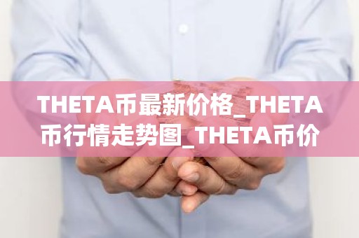 THETA币最新价格_THETA币行情走势图_THETA币价格今日行情