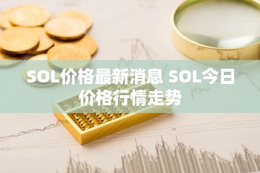 SOL价格最新消息 SOL今日价格行情走势