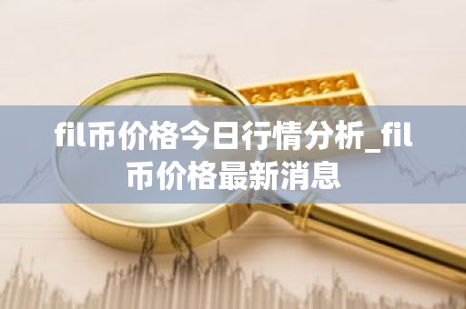 fil币价格今日行情分析_fil币价格最新消息