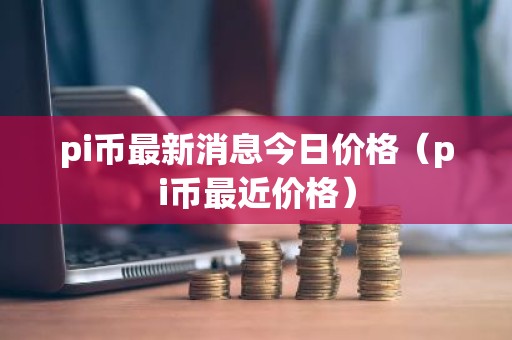 pi币最新消息今日价格（pi币最近价格）