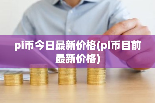 pi币今日最新价格(pi币目前最新价格)