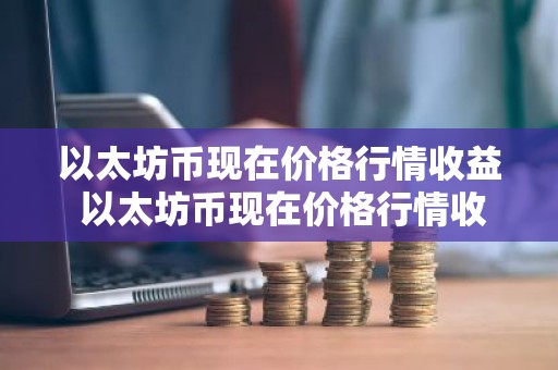 以太坊币现在价格行情收益 以太坊币现在价格行情收益率是多少