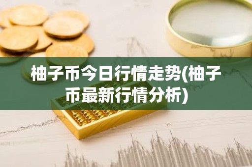 柚子币今日行情走势(柚子币最新行情分析)
