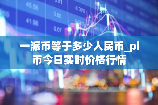 一派币等于多少人民币_pi币今日实时价格行情