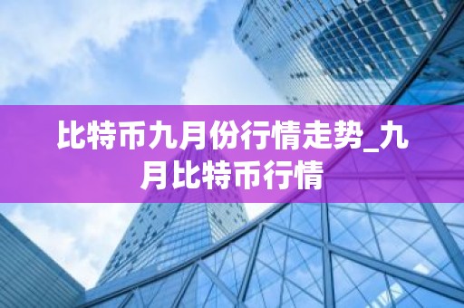 比特币九月份行情走势_九月比特币行情