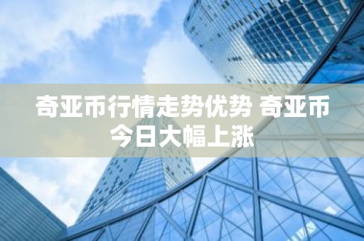奇亚币行情走势优势 奇亚币今日大幅上涨