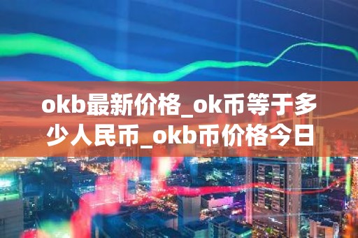 okb最新价格_ok币等于多少人民币_okb币价格今日行情