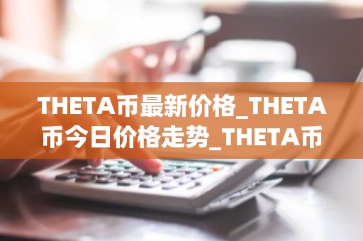 THETA币最新价格_THETA币今日价格走势_THETA币价格