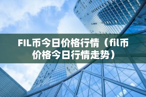 FIL币今日价格行情（fil币价格今日行情走势）