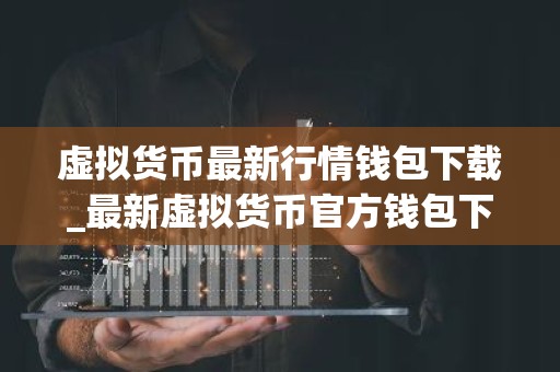 虚拟货币最新行情钱包下载_最新虚拟货币官方钱包下载