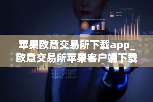 苹果欧意交易所下载app_欧意交易所苹果客户端下载