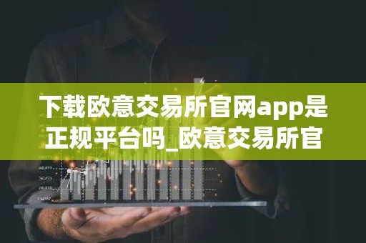 下载欧意交易所官网app是正规平台吗_欧意交易所官网App下载可靠性鉴定