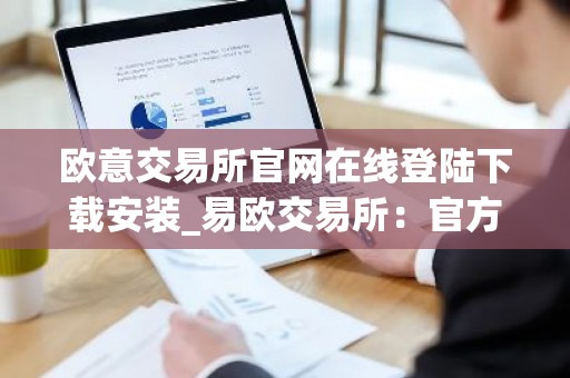 欧意交易所官网在线登陆下载安装_易欧交易所：官方下载和安装指南