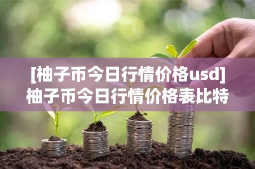 [柚子币今日行情价格usd]柚子币今日行情价格表比特币