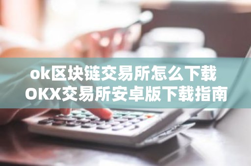 ok区块链交易所怎么下载 OKX交易所安卓版下载指南