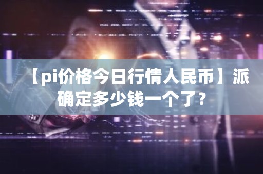 【pi价格今日行情人民币】派确定多少钱一个了？