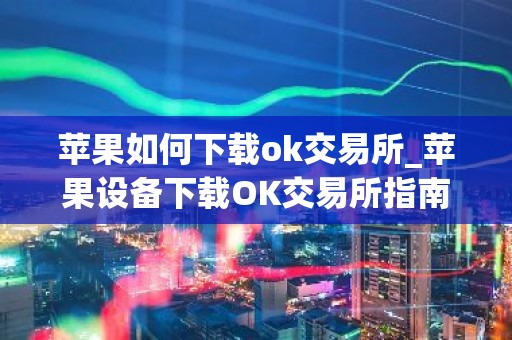 苹果如何下载ok交易所_苹果设备下载OK交易所指南