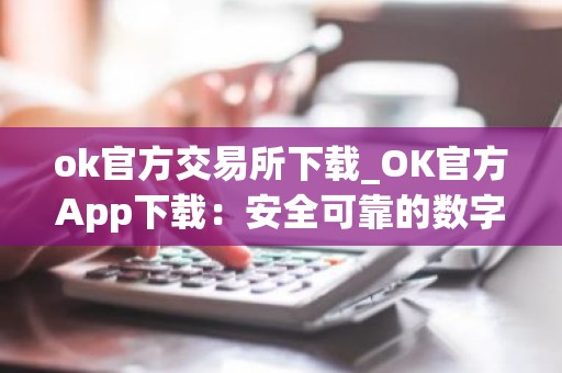 ok官方交易所下载_OK官方App下载：安全可靠的数字资产交易平台