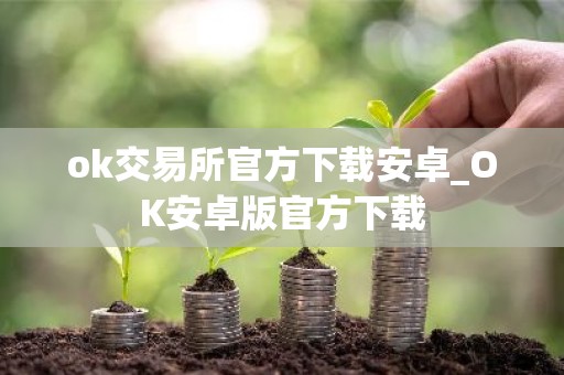 ok交易所官方下载安卓_OK安卓版官方下载