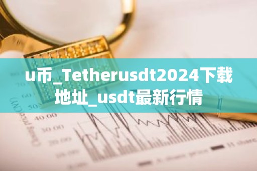 u币_Tetherusdt2024下载地址_usdt最新行情
