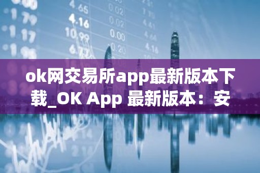 ok网交易所app最新版本下载_OK App 最新版本：安全稳定、交易流畅