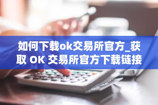 如何下载ok交易所官方_获取 OK 交易所官方下载链接