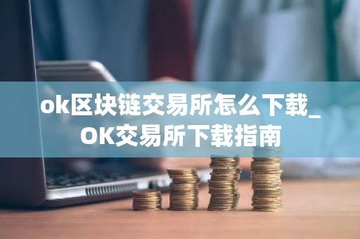 ok区块链交易所怎么下载_OK交易所下载指南