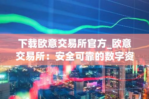 下载欧意交易所官方_欧意交易所：安全可靠的数字资产交易平台