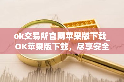 ok交易所官网苹果版下载_OK苹果版下载，尽享安全交易