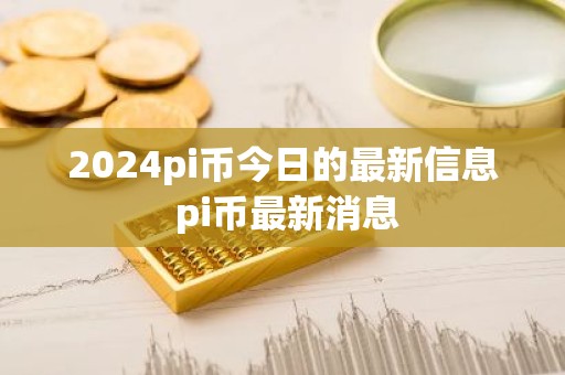 2024pi币今日的最新信息 pi币最新消息