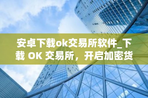 安卓下载ok交易所软件_下载 OK 交易所，开启加密货币之路