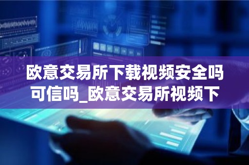 欧意交易所下载视频安全吗可信吗_欧意交易所视频下载：安全可靠