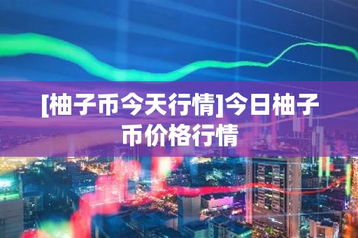 [柚子币今天行情]今日柚子币价格行情