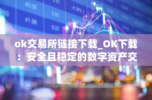 ok交易所链接下载_OK下载：安全且稳定的数字资产交易所