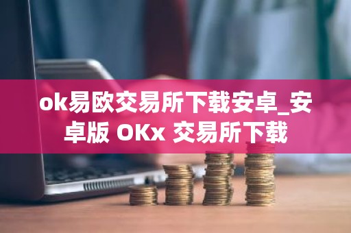 ok易欧交易所下载安卓_安卓版 OKx 交易所下载