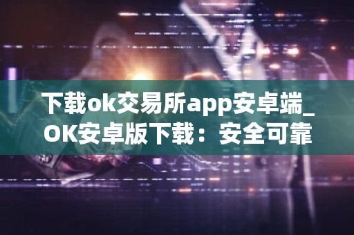 下载ok交易所app安卓端_OK安卓版下载：安全可靠的数字资产交易平台