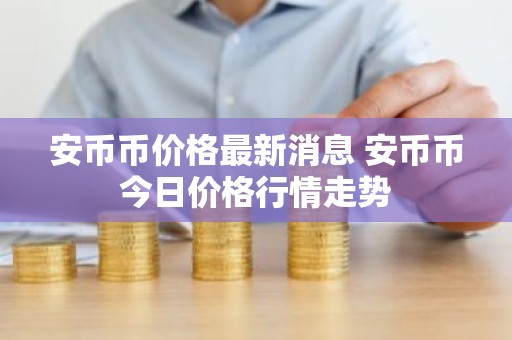 安币币价格最新消息 安币币今日价格行情走势