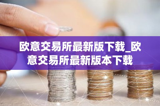 欧意交易所最新版下载_欧意交易所最新版本下载