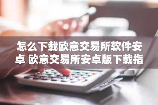 怎么下载欧意交易所软件安卓 欧意交易所安卓版下载指南