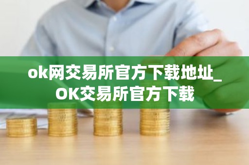ok网交易所官方下载地址_OK交易所官方下载