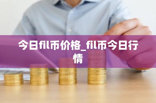 今日fil币价格_fil币今日行情