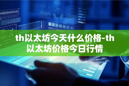 th以太坊今天什么价格-th以太坊价格今日行情