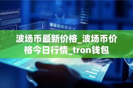 波场币最新价格_波场币价格今日行情_tron钱包