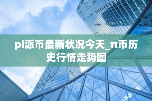 pi派币最新状况今天_π币历史行情走势图