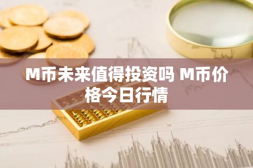 M币未来值得投资吗 M币价格今日行情