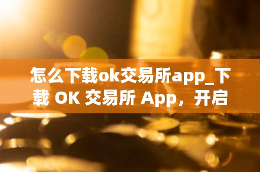 怎么下载ok交易所app_下载 OK 交易所 App，开启数字资产投资之旅