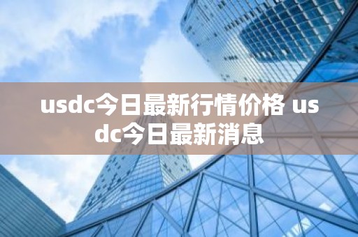 usdc今日最新行情价格 usdc今日最新消息
