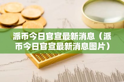 派币今日官宣最新消息（派币今日官宣最新消息图片）